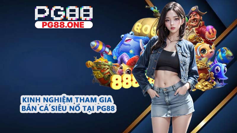 Kinh nghiệm tham gia Bắn Cá Siêu Nổ tại PG88